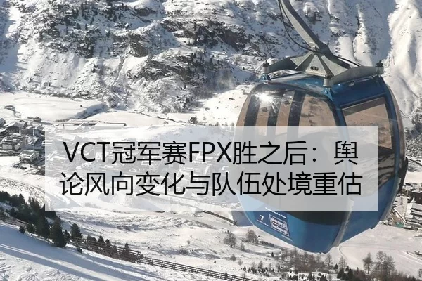 VCT冠军赛FPX胜之后：舆论风向变化与队伍处境重估