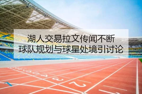 湖人交易拉文传闻不断 球队规划与球星处境引讨论